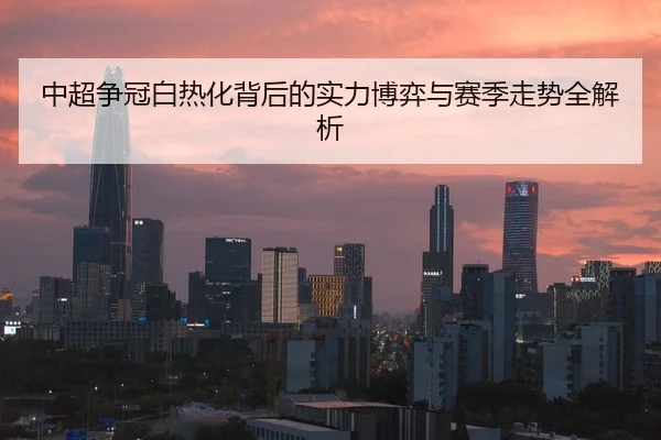中超争冠白热化背后的实力博弈与赛季走势全解析