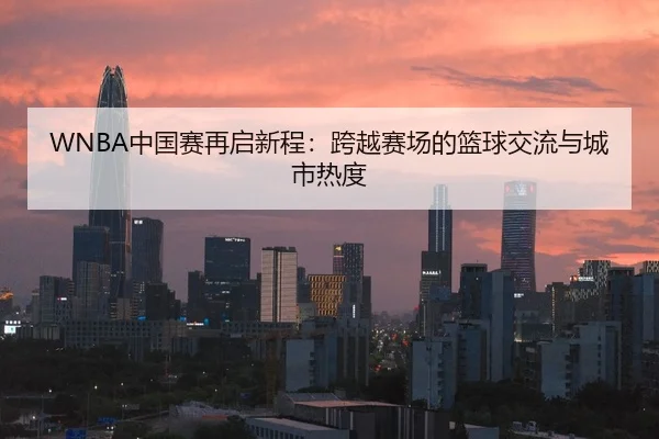 WNBA中国赛再启新程：跨越赛场的篮球交流与城市热度