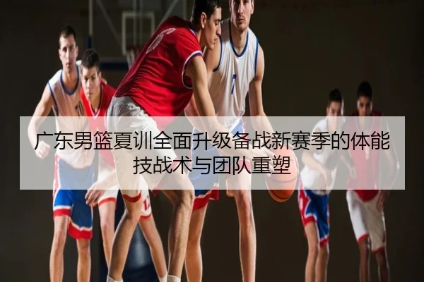 广东男篮夏训全面升级备战新赛季的体能技战术与团队重塑
