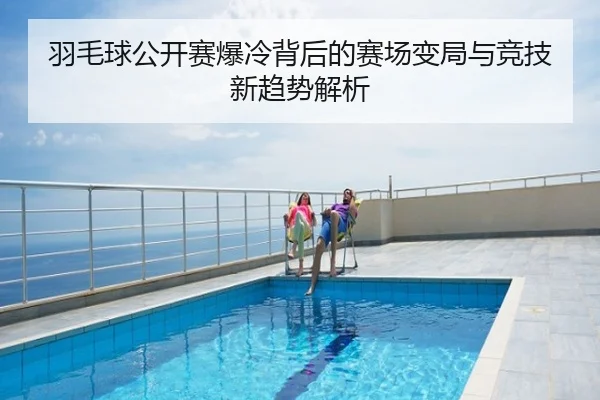 羽毛球公开赛爆冷背后的赛场变局与竞技新趋势解析