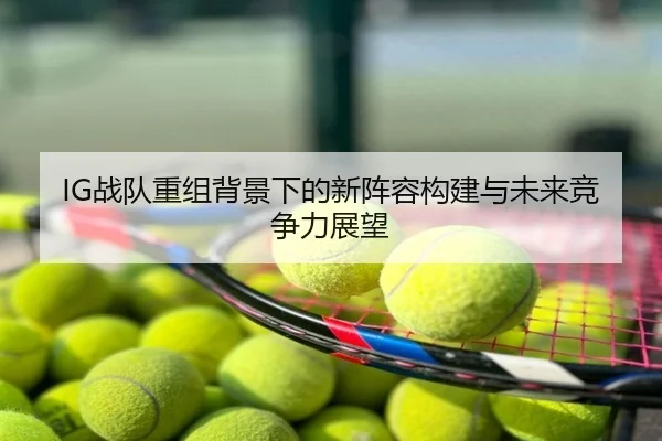 IG战队重组背景下的新阵容构建与未来竞争力展望
