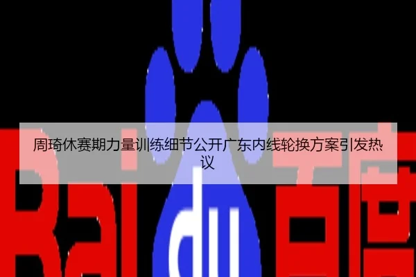 周琦休赛期力量训练细节公开广东内线轮换方案引发热议