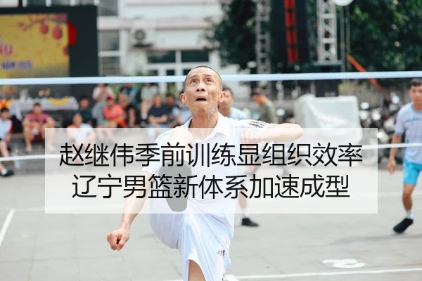 赵继伟季前训练显组织效率 辽宁男篮新体系加速成型