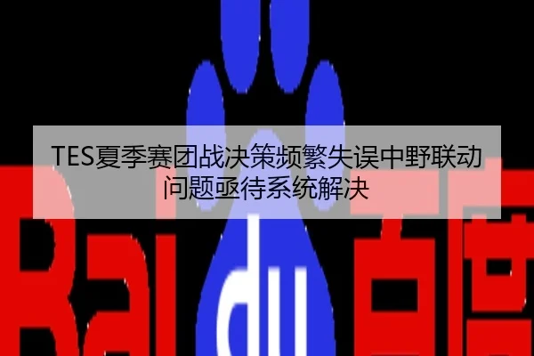 TES夏季赛团战决策频繁失误中野联动问题亟待系统解决