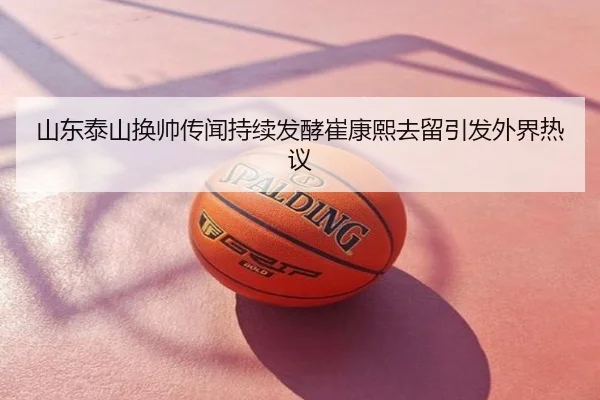 山东泰山换帅传闻持续发酵崔康熙去留引发外界热议