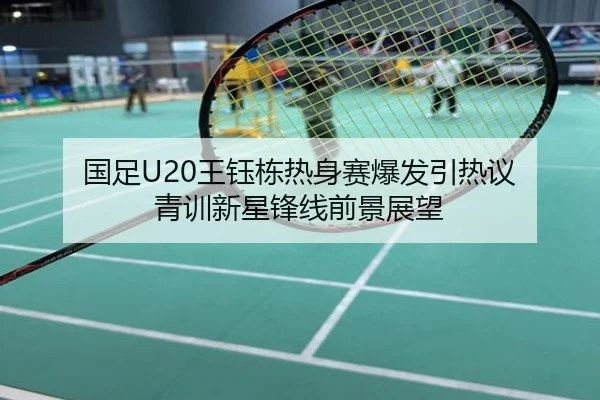 国足U20王钰栋热身赛爆发引热议 青训新星锋线前景展望