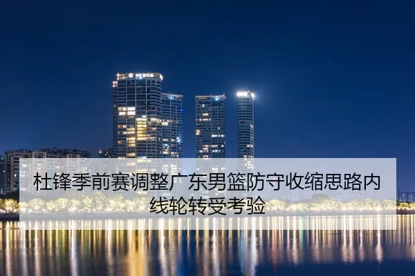 杜锋季前赛调整广东男篮防守收缩思路内线轮转受考验