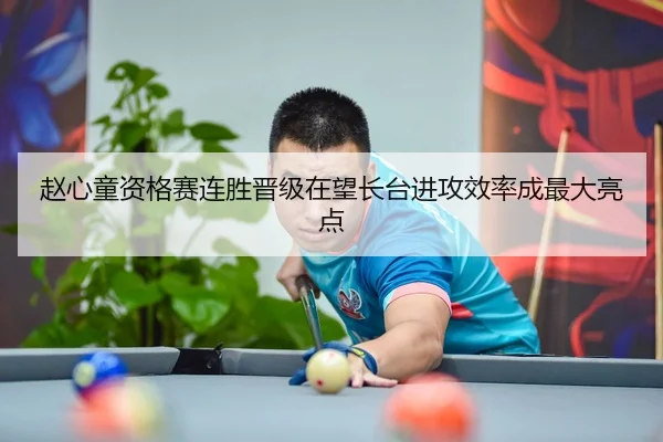 赵心童资格赛连胜晋级在望长台进攻效率成最大亮点