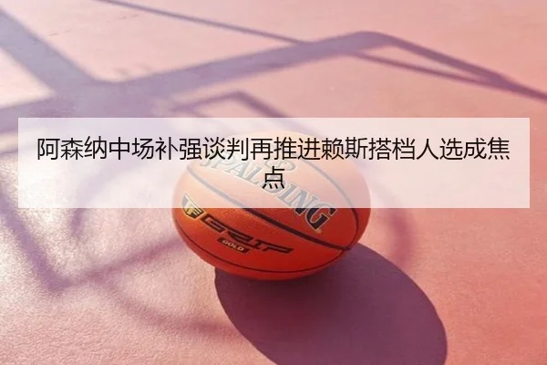 阿森纳中场补强谈判再推进赖斯搭档人选成焦点