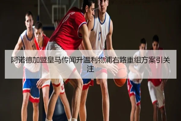 阿诺德加盟皇马传闻升温利物浦右路重组方案引关注