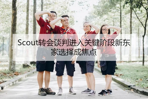 Scout转会谈判进入关键阶段新东家选择成焦点
