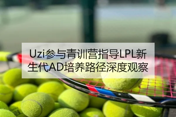 Uzi参与青训营指导LPL新生代AD培养路径深度观察