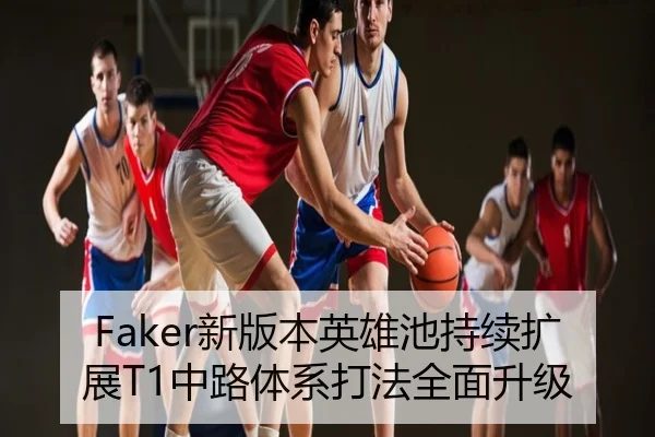 Faker新版本英雄池持续扩展T1中路体系打法全面升级