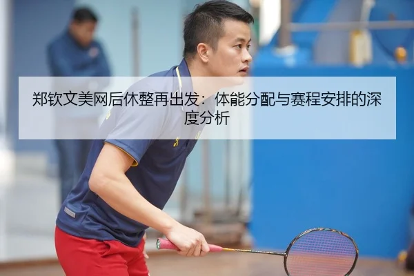 郑钦文美网后休整再出发：体能分配与赛程安排的深度分析