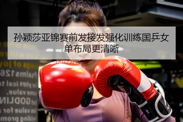 孙颖莎亚锦赛前发接发强化训练国乒女单布局更清晰