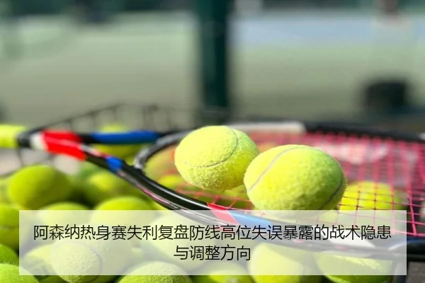 阿森纳热身赛失利复盘防线高位失误暴露的战术隐患与调整方向